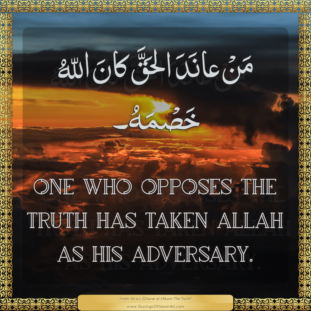 One who opposes the truth has taken Allah as his adversary.